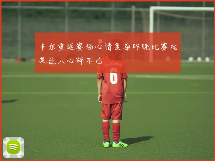 卡尔重返赛场心情复杂昨晚比赛结果让人心碎不已