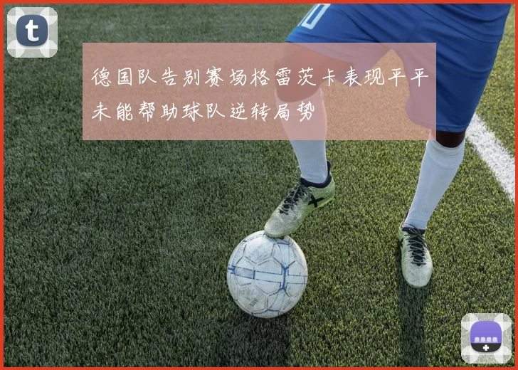 德国队告别赛场格雷茨卡表现平平未能帮助球队逆转局势