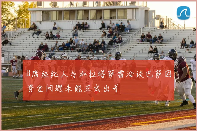 B席经纪人与加拉塔萨雷洽谈巴萨因资金问题未能正式出手