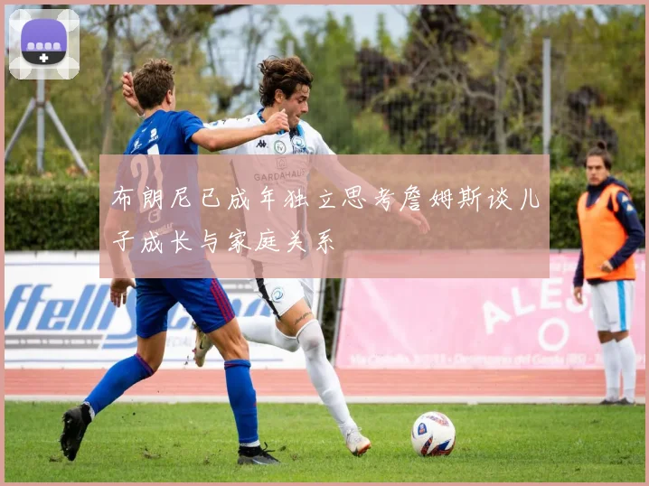 布朗尼已成年独立思考詹姆斯谈儿子成长与家庭关系