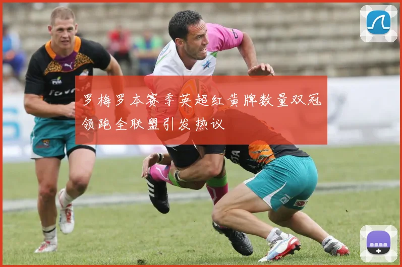 罗梅罗本赛季英超红黄牌数量双冠领跑全联盟引发热议