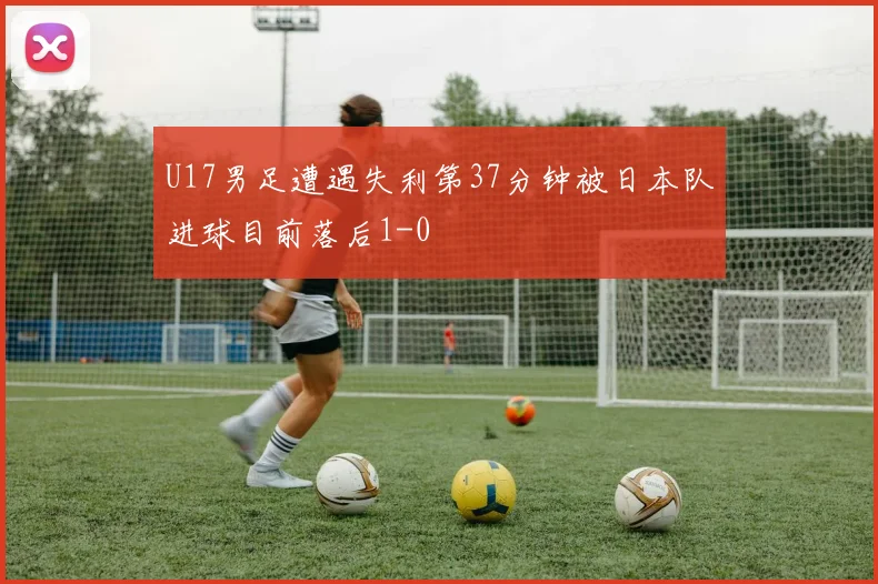 U17男足遭遇失利第37分钟被日本队进球目前落后1-0