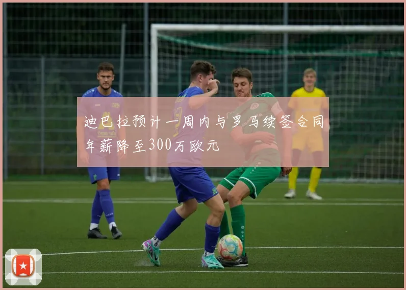 迪巴拉预计一周内与罗马续签合同年薪降至300万欧元