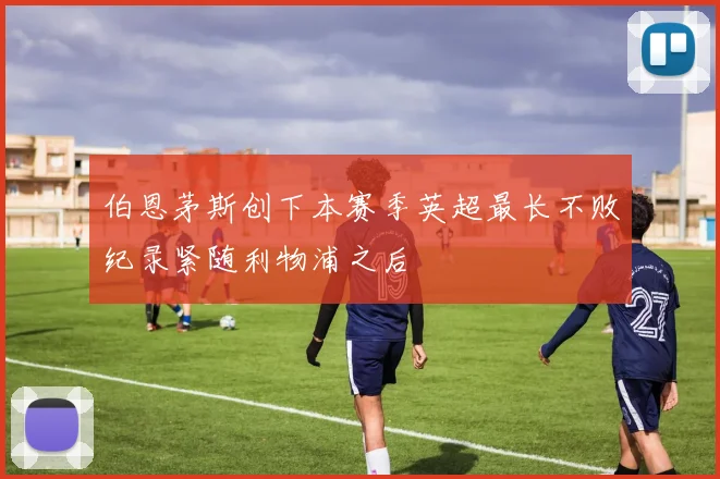 伯恩茅斯创下本赛季英超最长不败纪录紧随利物浦之后