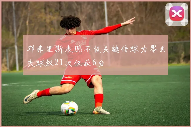 邓弗里斯表现不佳关键传球为零丢失球权21次仅获6分