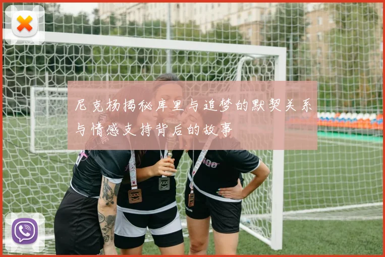 尼克杨揭秘库里与追梦的默契关系与情感支持背后的故事