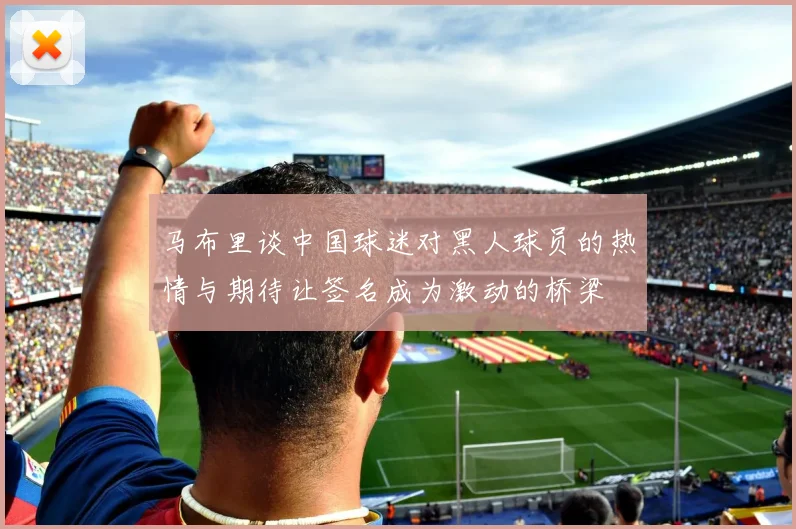 马布里谈中国球迷对黑人球员的热情与期待让签名成为激动的桥梁