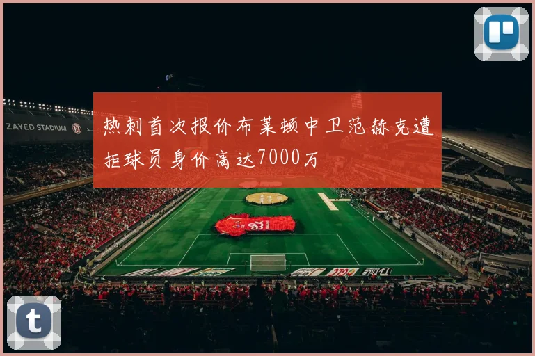 热刺首次报价布莱顿中卫范赫克遭拒球员身价高达7000万