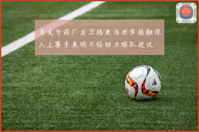马竞与药厂后卫格里马尔多接触深入上赛季表现不俗助力球队进攻