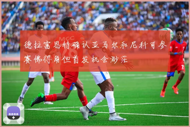 德拉富恩特确认亚马尔和尼科可参赛佛得角但首发机会渺茫