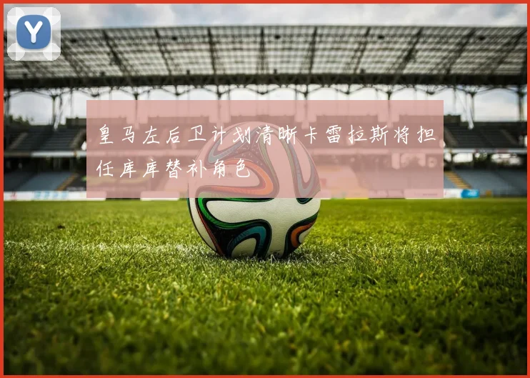 皇马左后卫计划清晰卡雷拉斯将担任库库替补角色