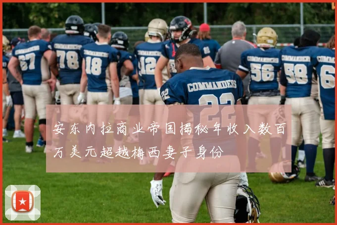 安东内拉商业帝国揭秘年收入数百万美元超越梅西妻子身份