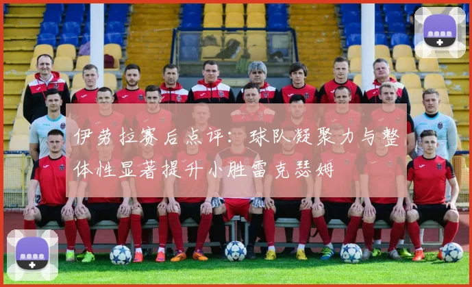伊劳拉赛后点评：球队凝聚力与整体性显著提升小胜雷克瑟姆