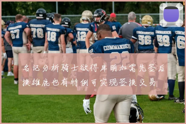 名记分析骑士欲得库明加需先签后换雄鹿也有特例可实现签换交易
