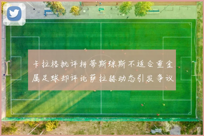 卡拉格批评柯蒂斯琼斯不适合重金属足球却评论萨拉赫动态引发争议