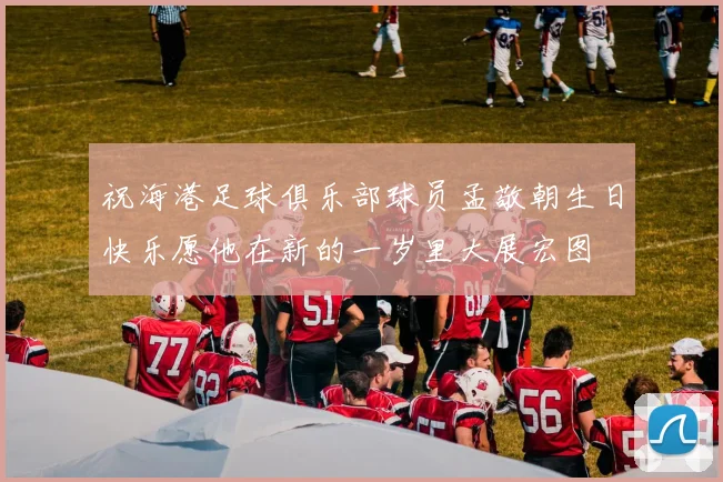 祝海港足球俱乐部球员孟敬朝生日快乐愿他在新的一岁里大展宏图