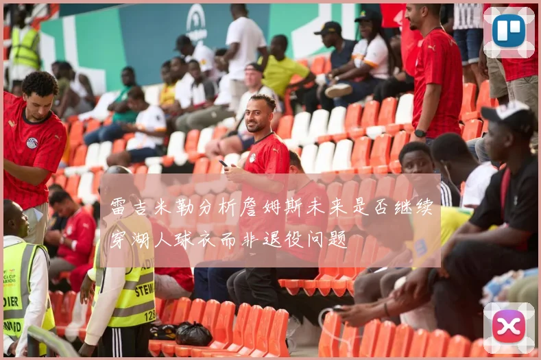 雷吉米勒分析詹姆斯未来是否继续穿湖人球衣而非退役问题