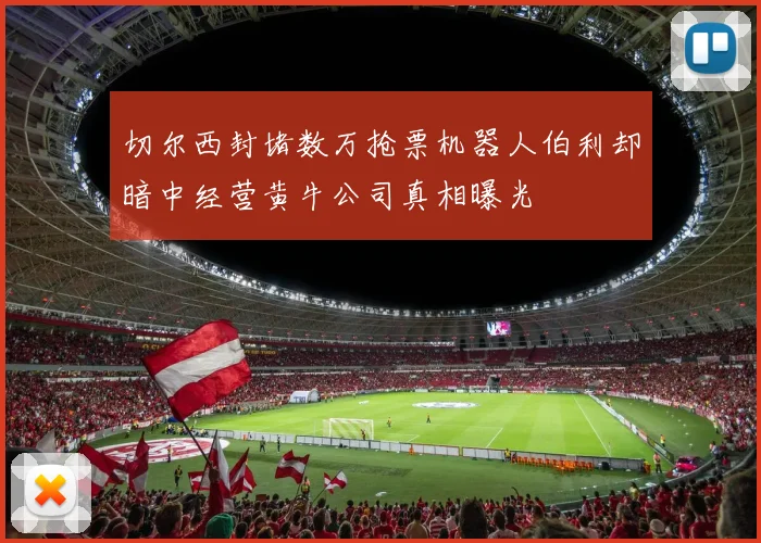 切尔西封堵数万抢票机器人伯利却暗中经营黄牛公司真相曝光