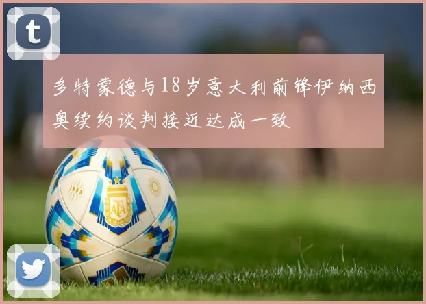 多特蒙德与18岁意大利前锋伊纳西奥续约谈判接近达成一致