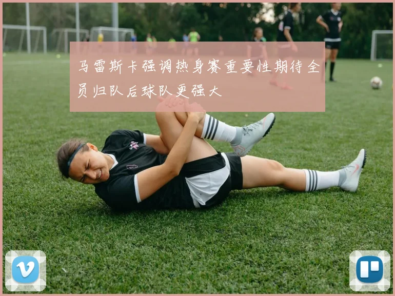 马雷斯卡强调热身赛重要性期待全员归队后球队更强大